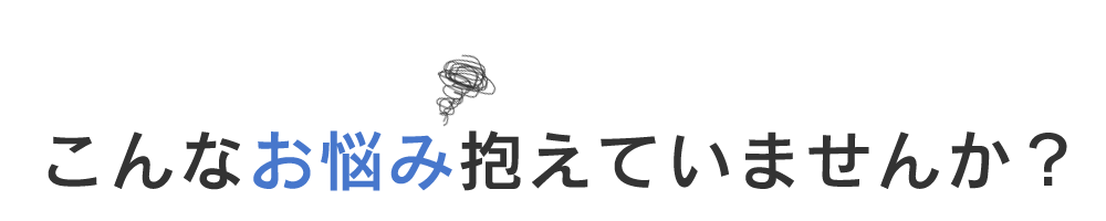 こんなお悩み抱えていませんか？